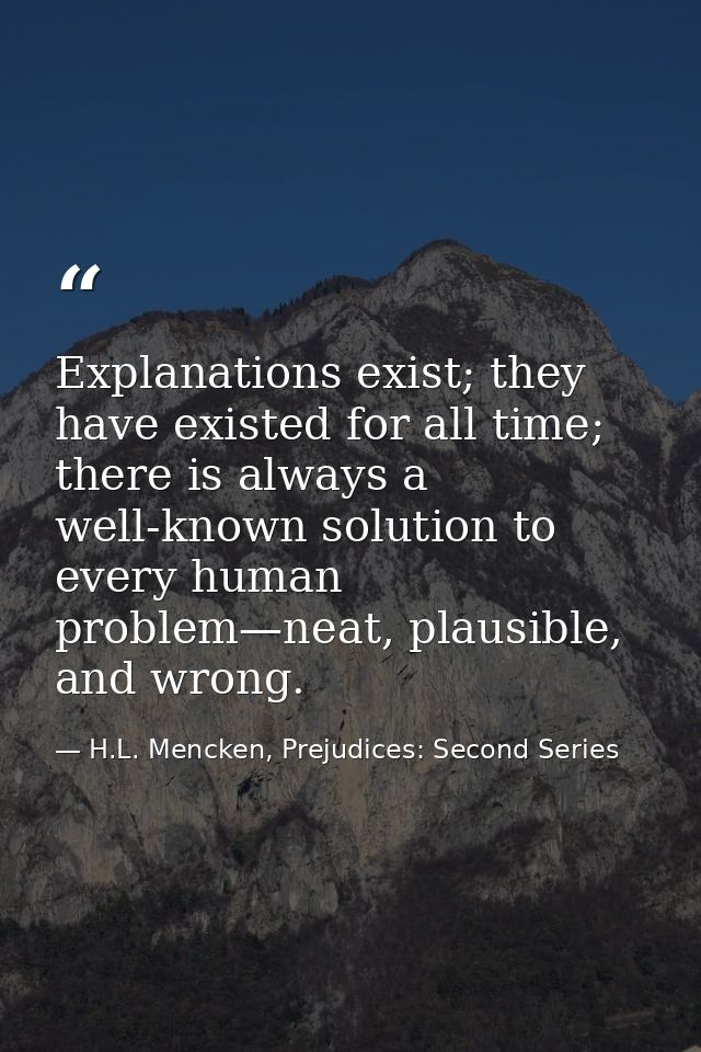 Explanations exist; they have existed for all time; there is always a well-known solution to every human problem—neat, p — H.L. Mencken, Prejudices: Second Series