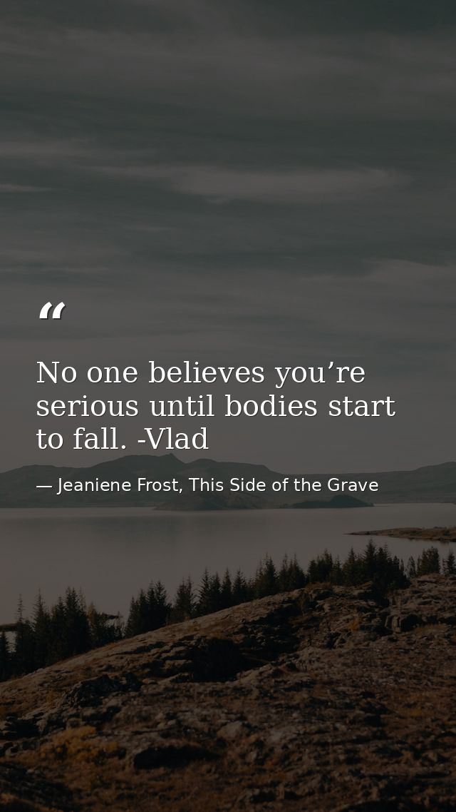 No one believes you’re serious until bodies start to fall. -Vlad — Jeaniene Frost, This Side of the Grave