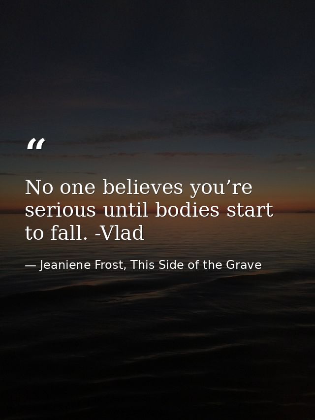 No one believes you’re serious until bodies start to fall. -Vlad — Jeaniene Frost, This Side of the Grave