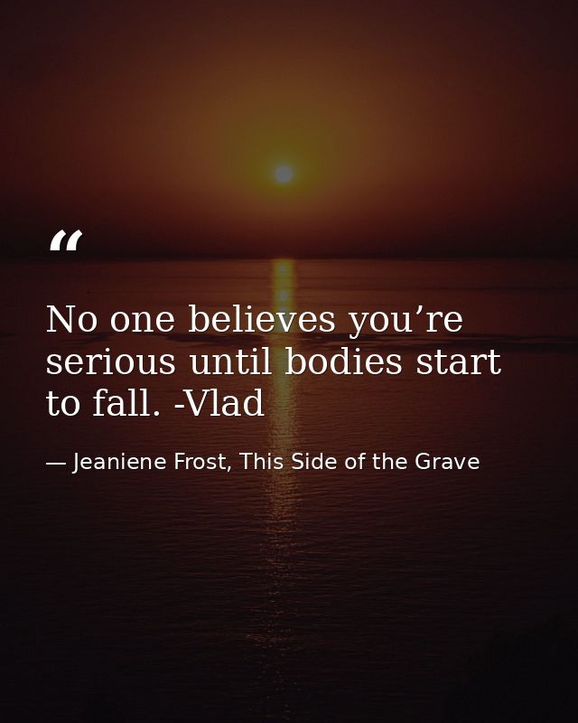 No one believes you’re serious until bodies start to fall. -Vlad — Jeaniene Frost, This Side of the Grave
