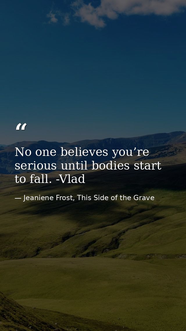 No one believes you’re serious until bodies start to fall. -Vlad — Jeaniene Frost, This Side of the Grave