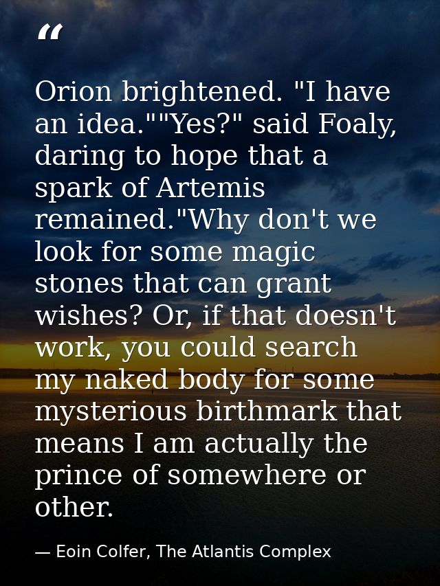 Orion brightened. "I have an idea.""Yes?" said Foaly, daring to hope that a spark of Artemis remained."Why don't we look — Eoin Colfer, The Atlantis Complex