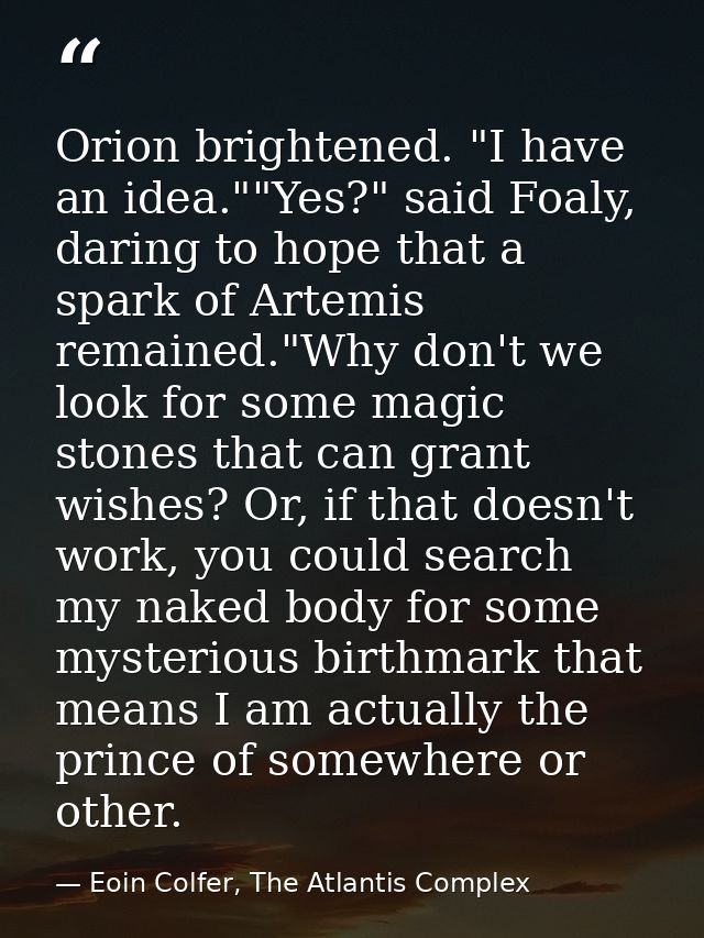 Orion brightened. "I have an idea.""Yes?" said Foaly, daring to hope that a spark of Artemis remained."Why don't we look — Eoin Colfer, The Atlantis Complex