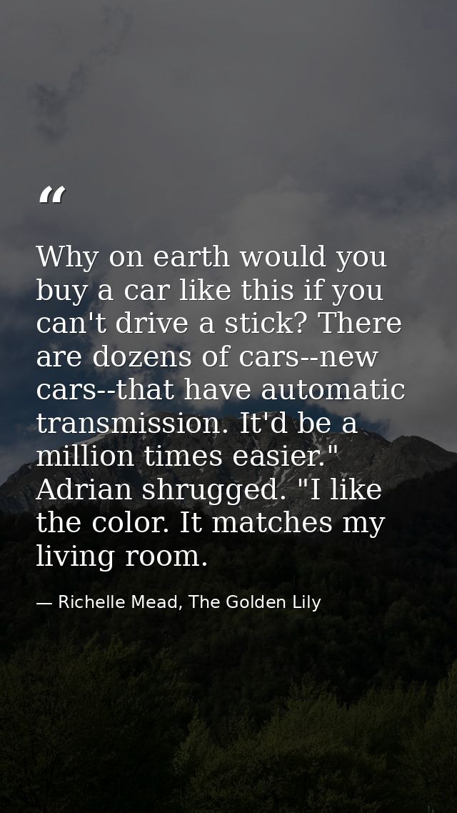 Why on earth would you buy a car like this if you can't drive a stick? There are dozens of cars--new cars--that have aut — Richelle Mead, The Golden Lily