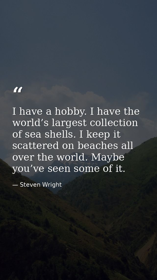 I have a hobby. I have the world’s largest collection of sea shells. I keep it scattered on beaches all over the world.  — Steven Wright