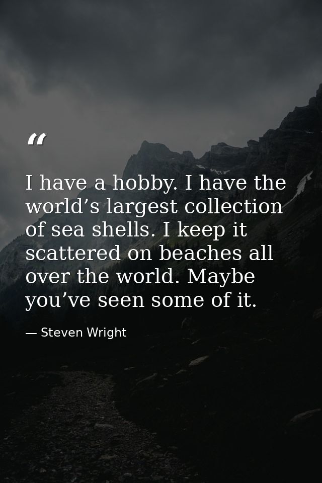 I have a hobby. I have the world’s largest collection of sea shells. I keep it scattered on beaches all over the world.  — Steven Wright