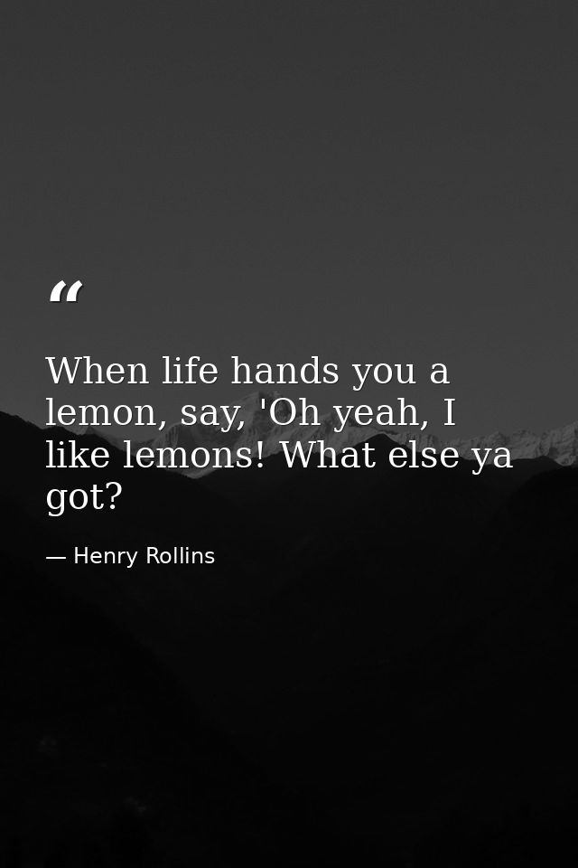 When life hands you a lemon, say, 'Oh yeah, I like lemons! What else ya got? — Henry Rollins