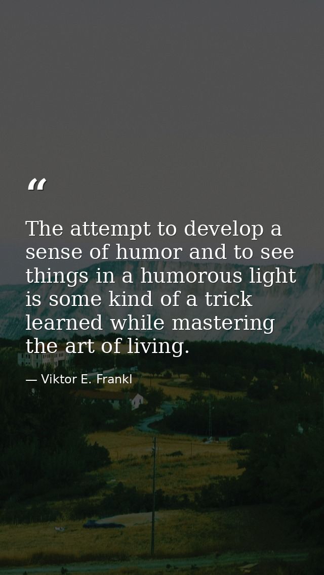 The attempt to develop a sense of humor and to see things in a humorous light is some kind of a trick learned while mast — Viktor E. Frankl