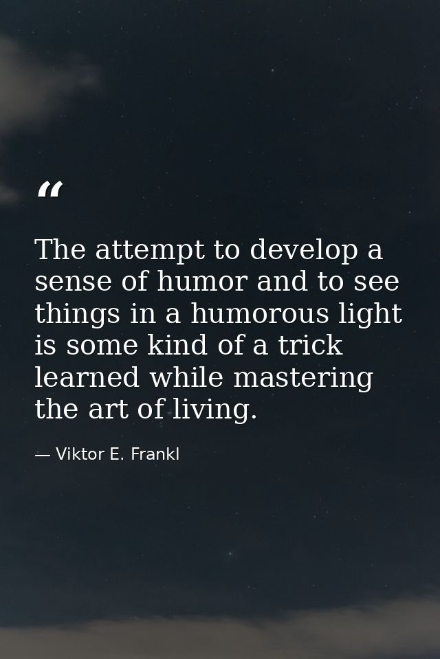 The attempt to develop a sense of humor and to see things in a humorous light is some kind of a trick learned while mast — Viktor E. Frankl