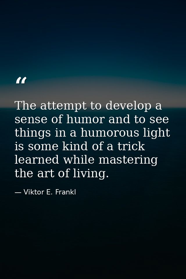 The attempt to develop a sense of humor and to see things in a humorous light is some kind of a trick learned while mast — Viktor E. Frankl