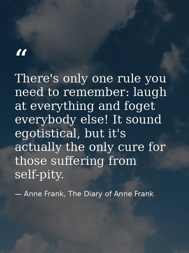 There's only one rule you need to remember: laugh at everything and foget everybody else! It sound egotistical, but it's — Anne Frank, The Diary of Anne Frank