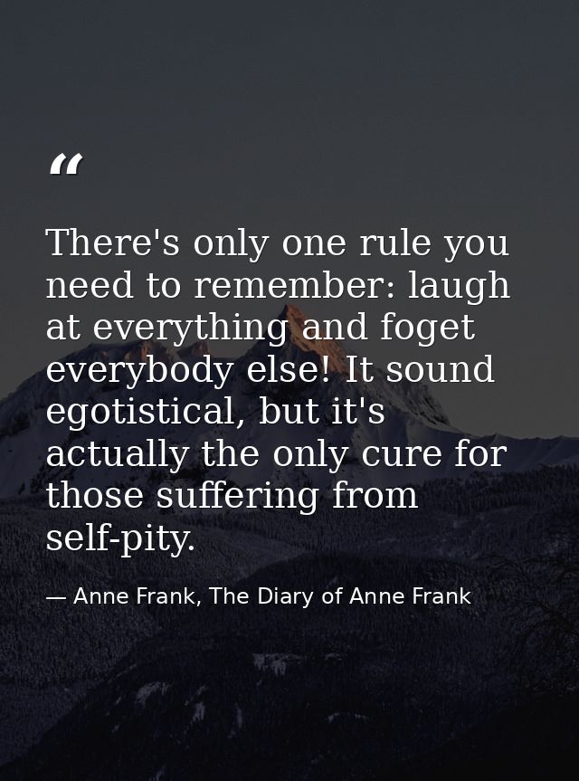 There's only one rule you need to remember: laugh at everything and foget everybody else! It sound egotistical, but it's — Anne Frank, The Diary of Anne Frank
