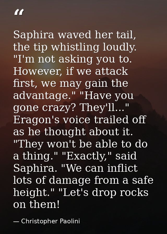 Saphira waved her tail, the tip whistling loudly. "I'm not asking you to. However, if we attack first, we may gain the a — Christopher Paolini