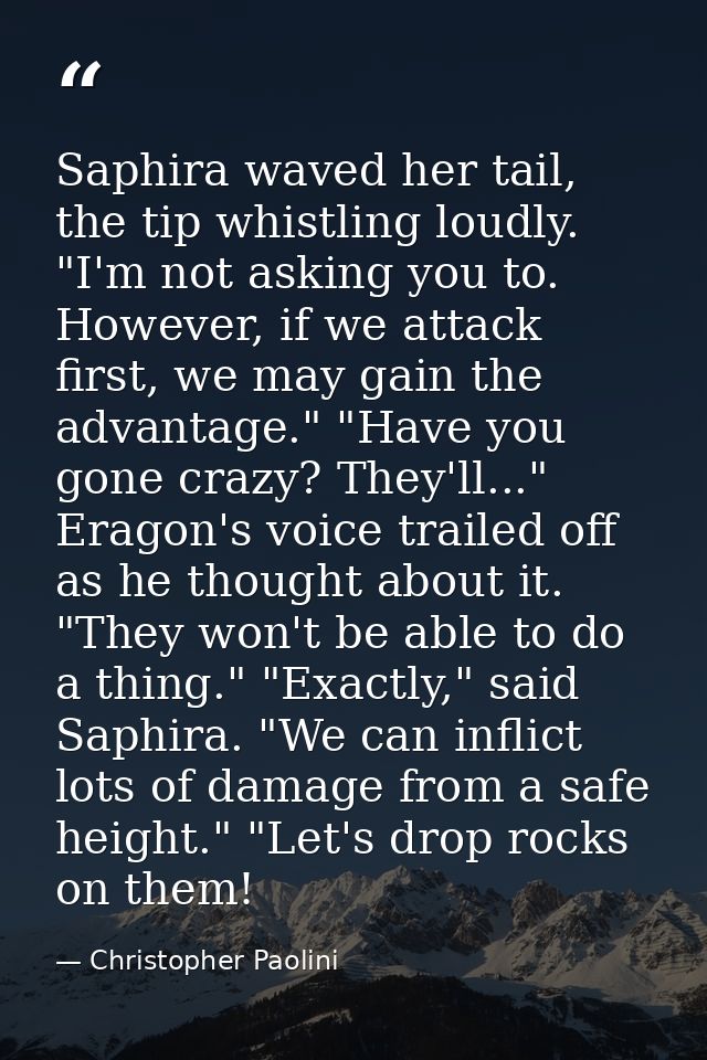 Saphira waved her tail, the tip whistling loudly. "I'm not asking you to. However, if we attack first, we may gain the a — Christopher Paolini