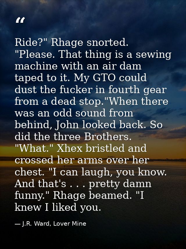 Ride?" Rhage snorted. "Please. That thing is a sewing machine with an air dam taped to it. My GTO could dust the fucker  — J.R. Ward, Lover Mine