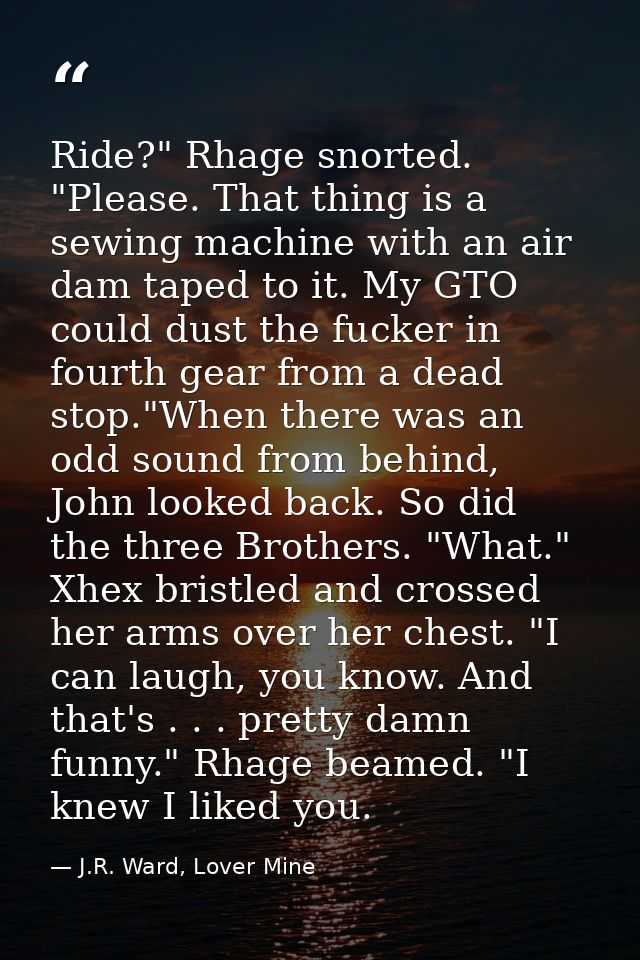 Ride?" Rhage snorted. "Please. That thing is a sewing machine with an air dam taped to it. My GTO could dust the fucker  — J.R. Ward, Lover Mine