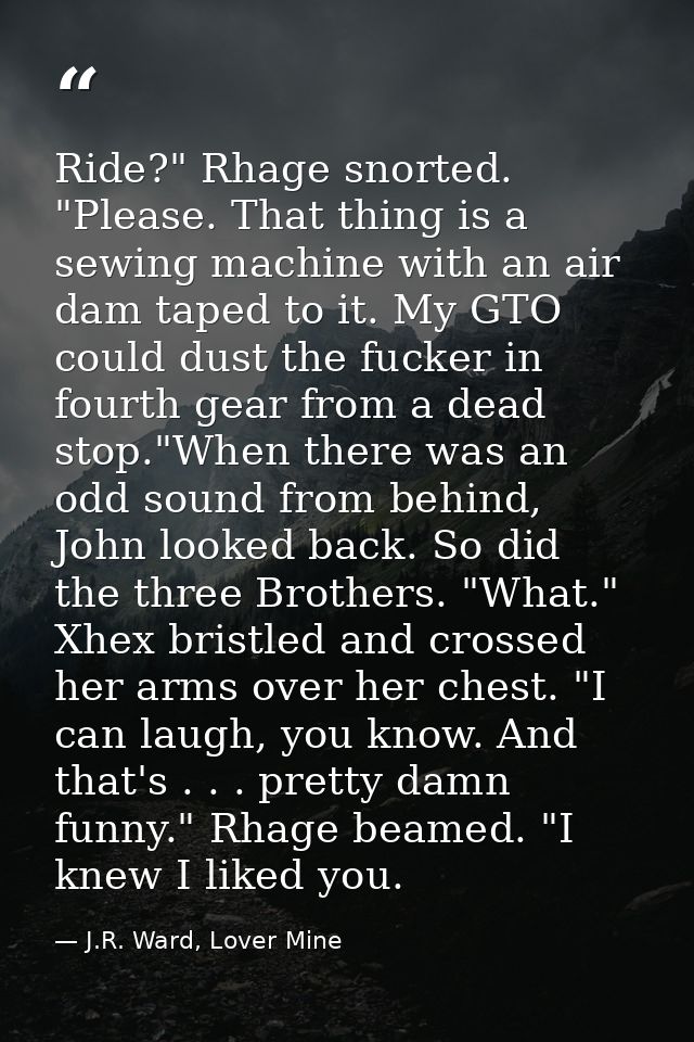 Ride?" Rhage snorted. "Please. That thing is a sewing machine with an air dam taped to it. My GTO could dust the fucker  — J.R. Ward, Lover Mine