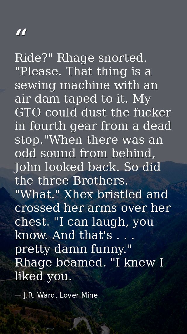 Ride?" Rhage snorted. "Please. That thing is a sewing machine with an air dam taped to it. My GTO could dust the fucker  — J.R. Ward, Lover Mine