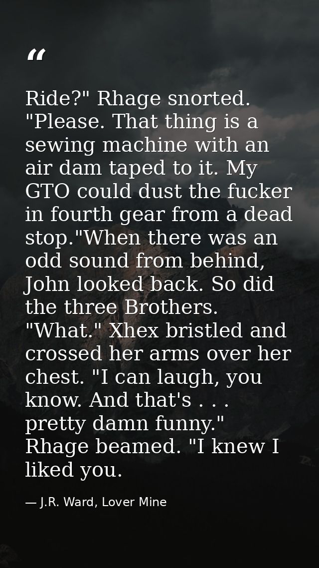 Ride?" Rhage snorted. "Please. That thing is a sewing machine with an air dam taped to it. My GTO could dust the fucker  — J.R. Ward, Lover Mine