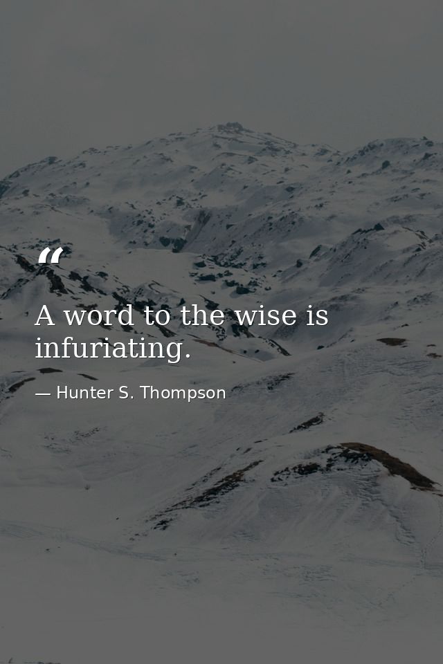 A word to the wise is infuriating. — Hunter S. Thompson