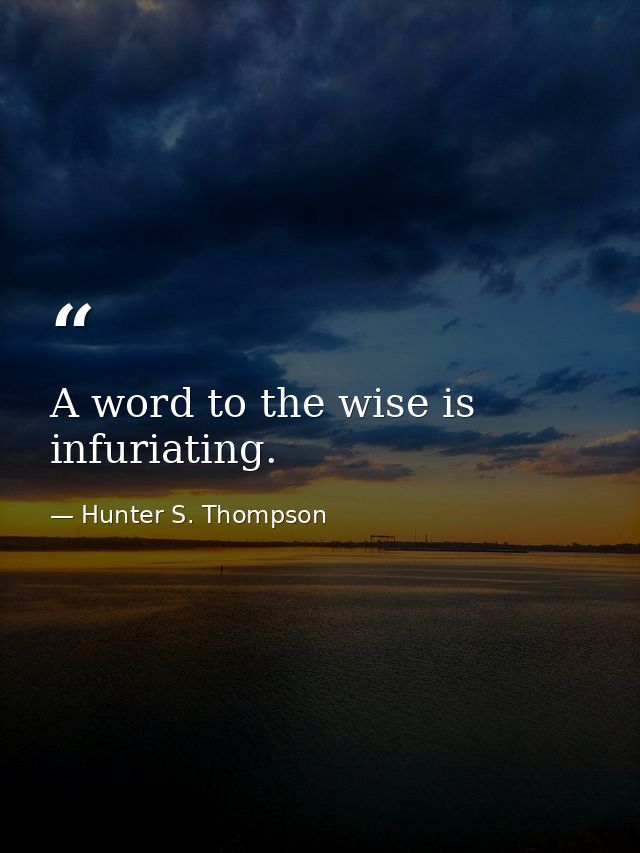 A word to the wise is infuriating. — Hunter S. Thompson