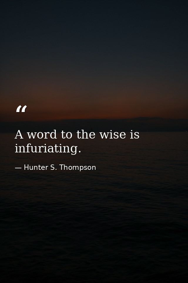 A word to the wise is infuriating. — Hunter S. Thompson