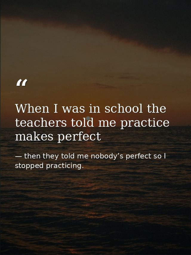 When I was in school the teachers told me practice makes perfect — then they told me nobody’s perfect so I stopped practicing.