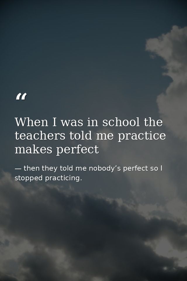 When I was in school the teachers told me practice makes perfect — then they told me nobody’s perfect so I stopped practicing.