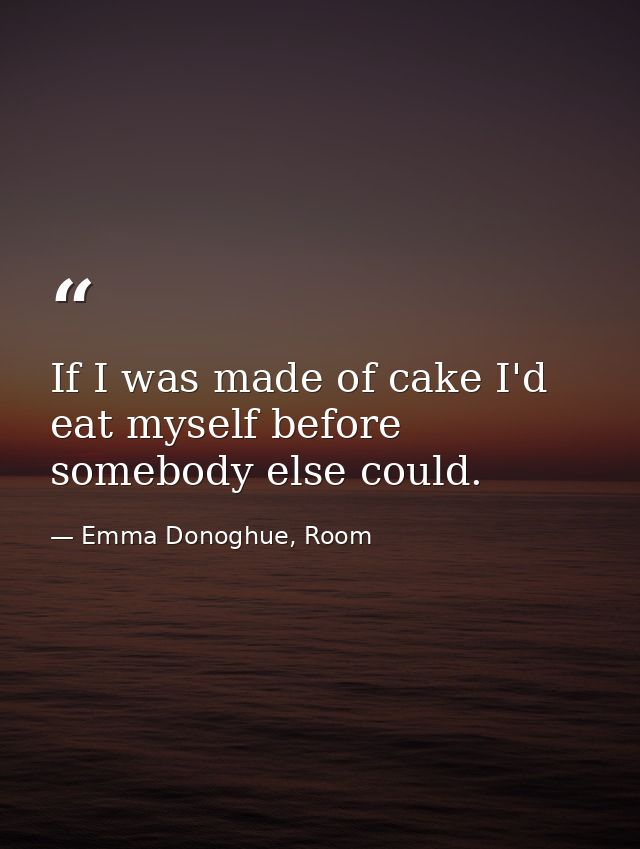 If I was made of cake I'd eat myself before somebody else could. — Emma Donoghue, Room