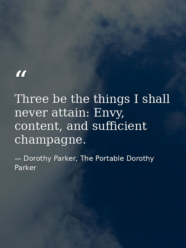 Three be the things I shall never attain: Envy, content, and sufficient champagne. — Dorothy Parker, The Portable Dorothy Parker