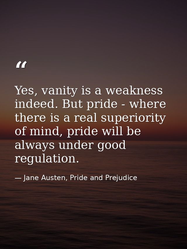 Yes, vanity is a weakness indeed. But pride - where there is a real superiority of mind, pride will be always under good — Jane Austen, Pride and Prejudice