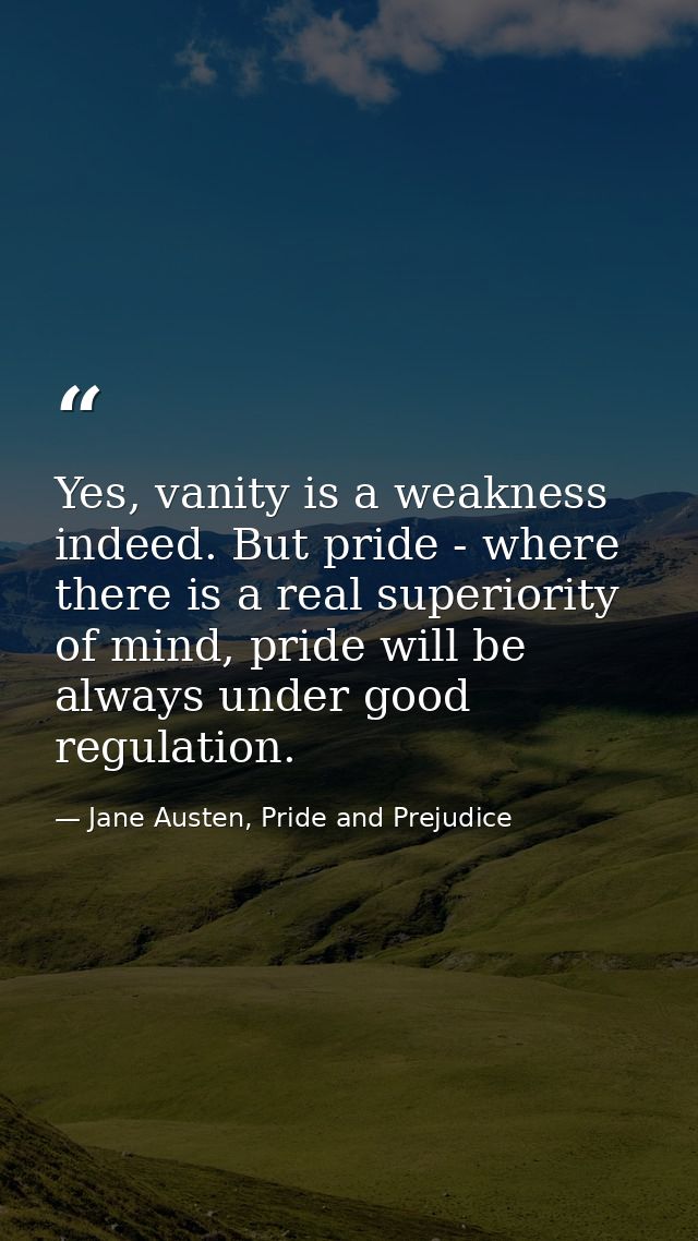 Yes, vanity is a weakness indeed. But pride - where there is a real superiority of mind, pride will be always under good — Jane Austen, Pride and Prejudice