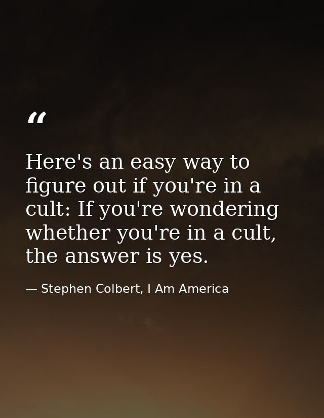 Here's an easy way to figure out if you're in a cult: If you're wondering whether you're in a cult, the answer is yes. — Stephen Colbert, I Am America