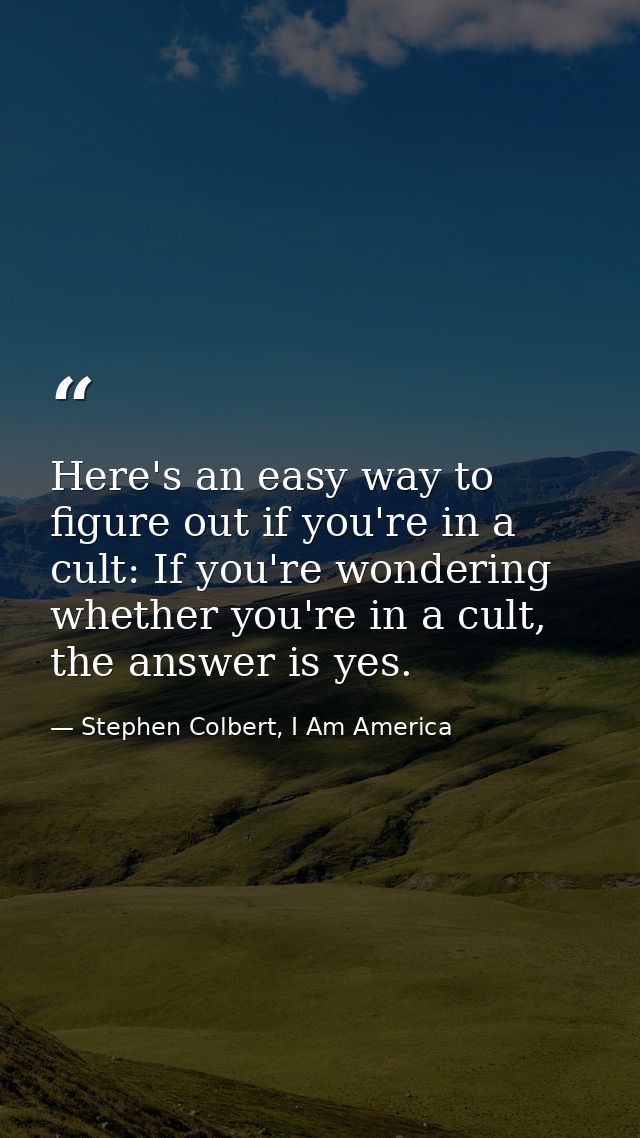 Here's an easy way to figure out if you're in a cult: If you're wondering whether you're in a cult, the answer is yes. — Stephen Colbert, I Am America