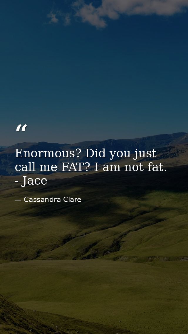 Enormous? Did you just call me FAT? I am not fat. - Jace — Cassandra Clare