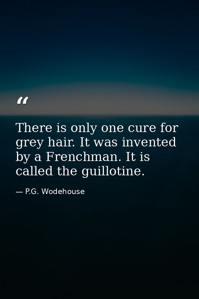 There is only one cure for grey hair. It was invented by a Frenchman. It is called the guillotine. — P.G. Wodehouse