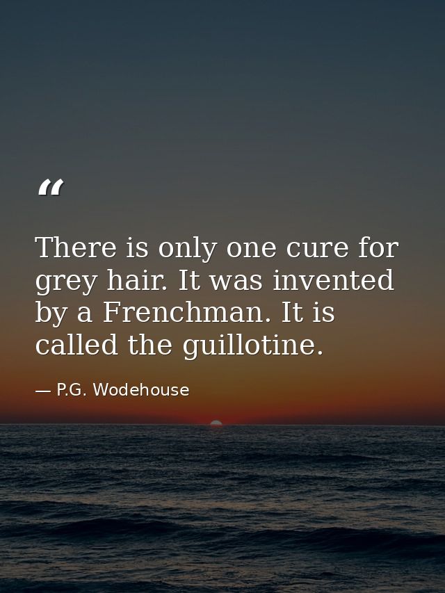 There is only one cure for grey hair. It was invented by a Frenchman. It is called the guillotine. — P.G. Wodehouse