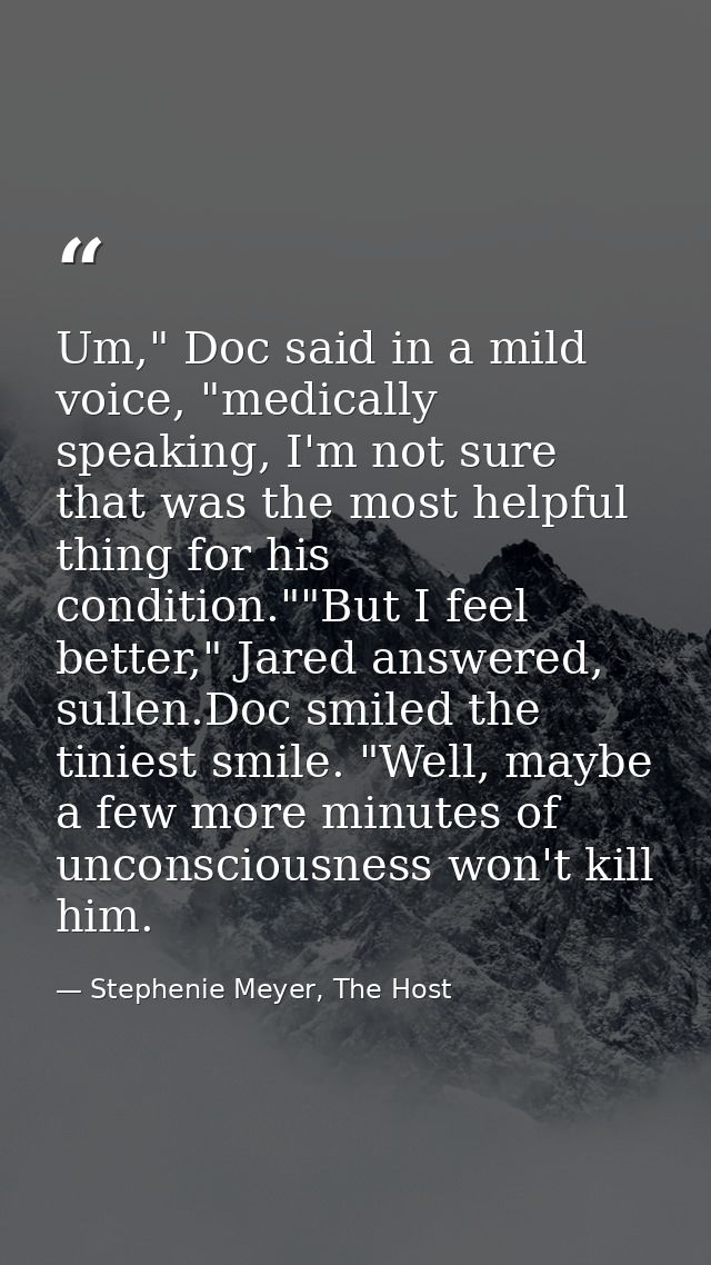 Um," Doc said in a mild voice, "medically speaking, I'm not sure that was the most helpful thing for his condition.""But — Stephenie Meyer, The Host