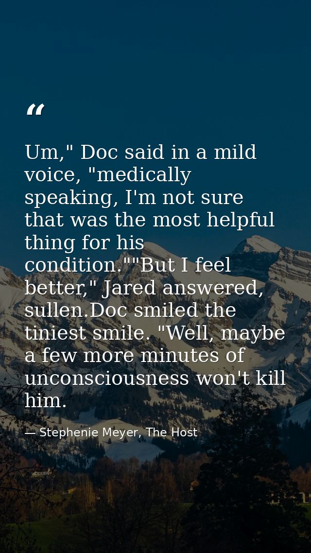 Um," Doc said in a mild voice, "medically speaking, I'm not sure that was the most helpful thing for his condition.""But — Stephenie Meyer, The Host
