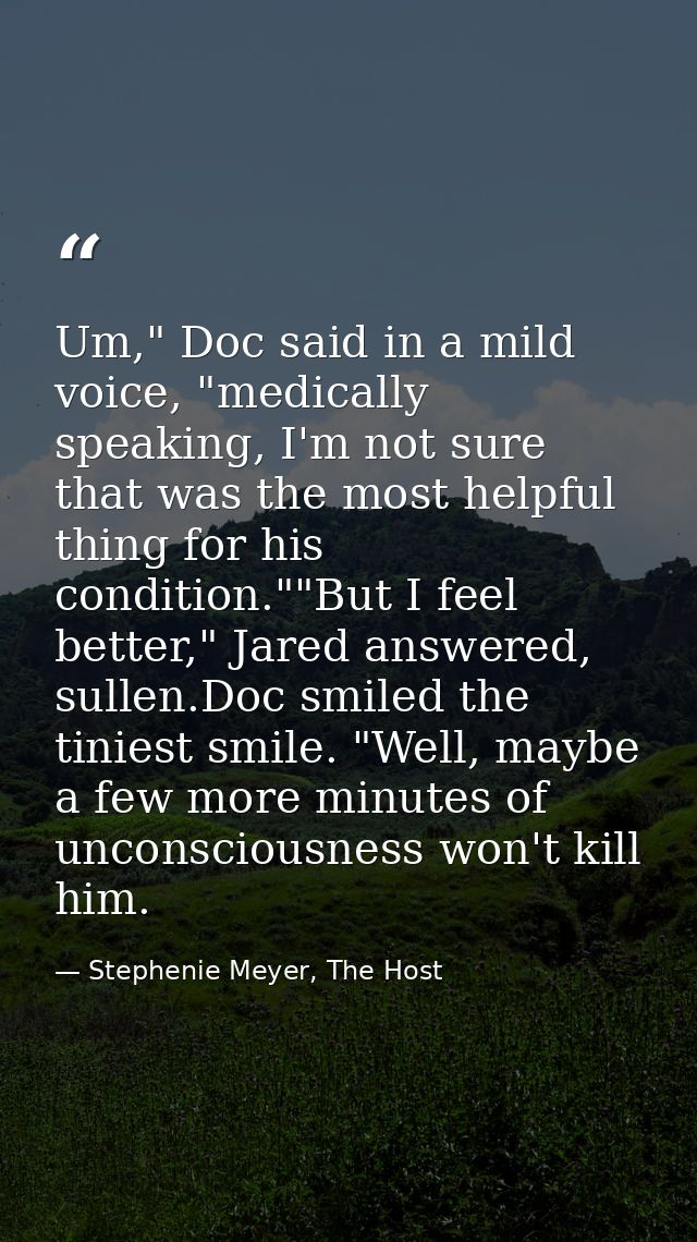 Um," Doc said in a mild voice, "medically speaking, I'm not sure that was the most helpful thing for his condition.""But — Stephenie Meyer, The Host