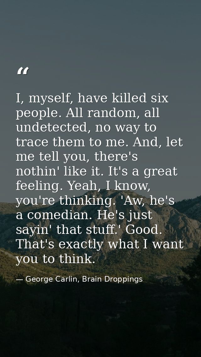 I, myself, have killed six people. All random, all undetected, no way to trace them to me. And, let me tell you, there's — George Carlin, Brain Droppings