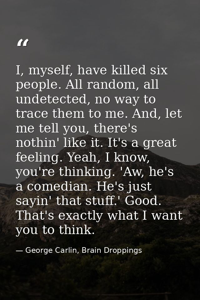 I, myself, have killed six people. All random, all undetected, no way to trace them to me. And, let me tell you, there's — George Carlin, Brain Droppings