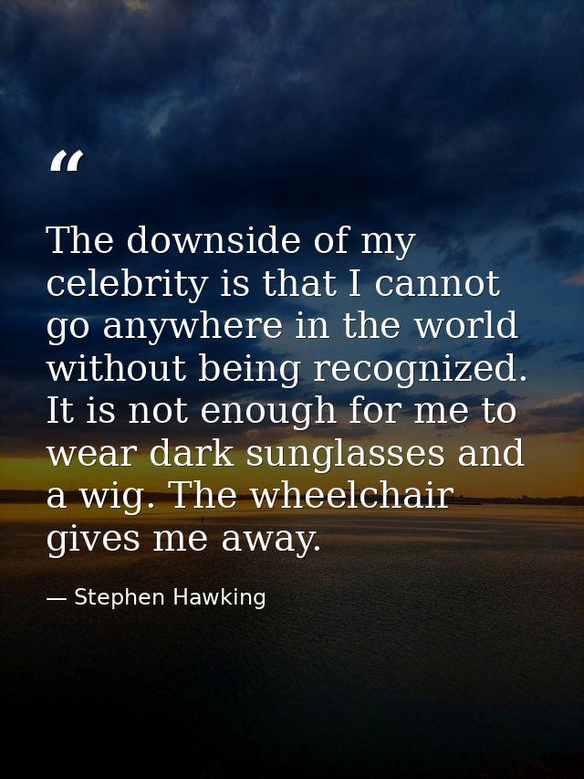 The downside of my celebrity is that I cannot go anywhere in the world without being recognized. It is not enough for me — Stephen Hawking