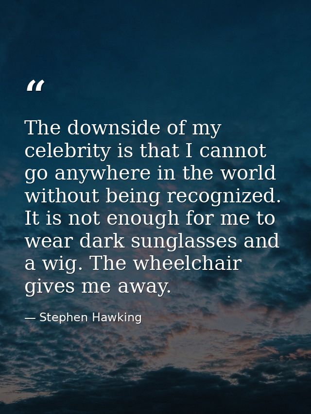 The downside of my celebrity is that I cannot go anywhere in the world without being recognized. It is not enough for me — Stephen Hawking