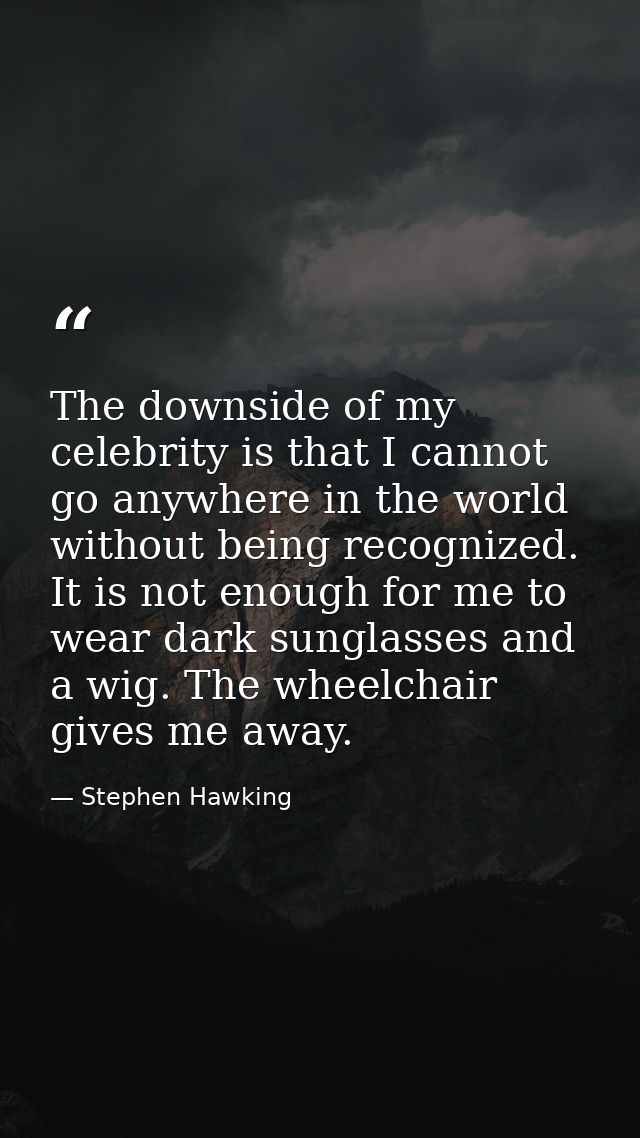The downside of my celebrity is that I cannot go anywhere in the world without being recognized. It is not enough for me — Stephen Hawking