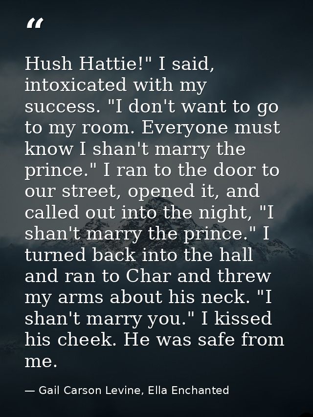Hush Hattie!" I said, intoxicated with my success. "I don't want to go to my room. Everyone must know I shan't marry the — Gail Carson Levine, Ella Enchanted