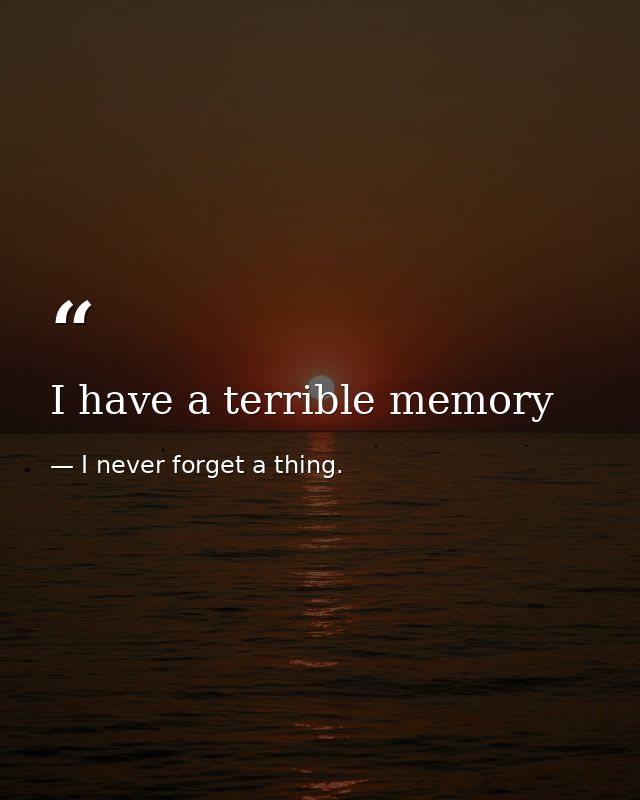 I have a terrible memory — I never forget a thing.