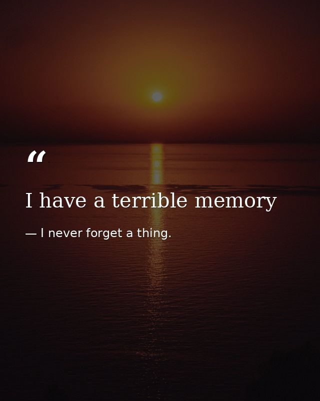 I have a terrible memory — I never forget a thing.