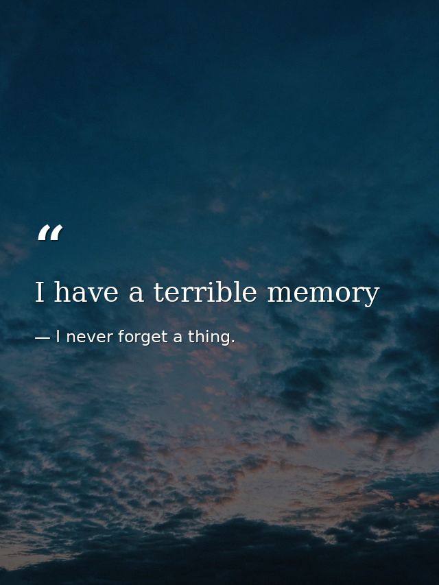 I have a terrible memory — I never forget a thing.