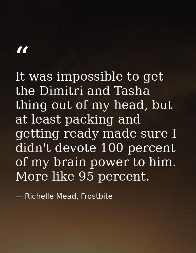It was impossible to get the Dimitri and Tasha thing out of my head, but at least packing and getting ready made sure I  — Richelle Mead, Frostbite